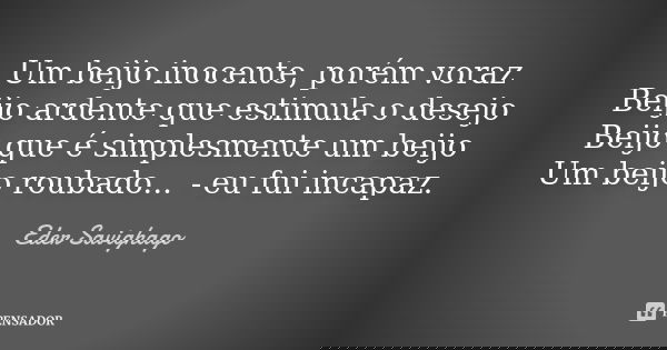 Um beijo inocente, porém voraz Beijo ardente que estimula o desejo Beijo que é simplesmente um beijo Um beijo roubado... - eu fui incapaz.... Frase de Eder Savighago.