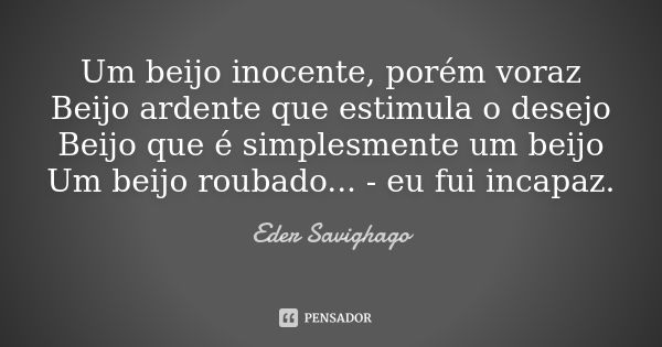 Um beijo inocente, porém voraz Beijo ardente que estimula o desejo Beijo que é simplesmente um beijo Um beijo roubado... - eu fui incapaz.... Frase de Eder Savighago.