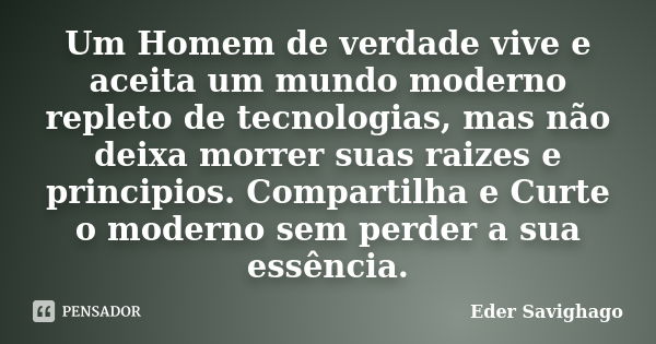 Um Homem de verdade vive e aceita um mundo moderno repleto de tecnologias, mas não deixa morrer suas raizes e principios. Compartilha e Curte o moderno sem perd... Frase de Eder Savighago.