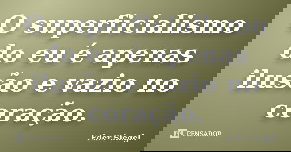 O superficialismo do eu é apenas ilusão e vazio no coração.... Frase de Éder Siegel.