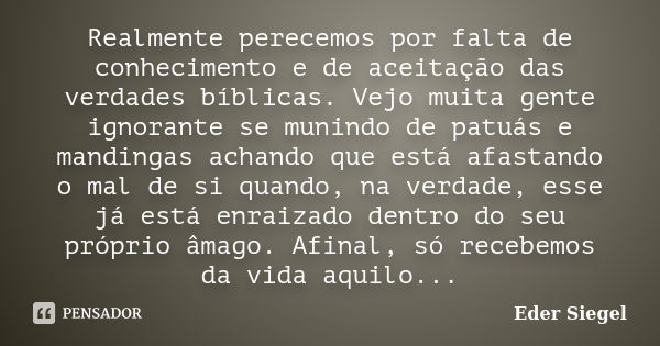 Realmente perecemos por falta de conhecimento e de aceitação das verdades bíblicas. Vejo muita gente ignorante se munindo de patuás e mandingas achando que está... Frase de Eder Siegel.