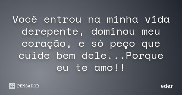 Você entrou na minha vida derepente, dominou meu coração, e só peço que cuide bem dele...Porque eu te amo!!... Frase de Éder.