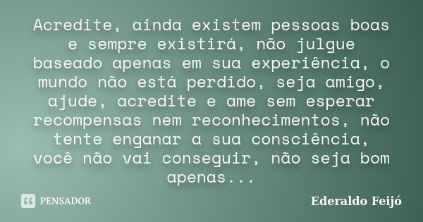 Acredite, ainda existem pessoas boas e sempre existirá, não julgue baseado apenas em sua experiência, o mundo não está perdido, seja amigo, ajude, acredite e am... Frase de Ederaldo Feijó.