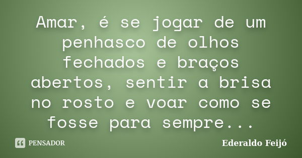 Amar, é se jogar de um penhasco de olhos fechados e braços abertos, sentir a brisa no rosto e voar como se fosse para sempre...... Frase de Ederaldo Feijó.