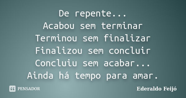 De repente... Acabou sem terminar Terminou sem finalizar Finalizou sem concluir Concluiu sem acabar... Ainda há tempo para amar.... Frase de Ederaldo Feijó.