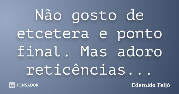 Não gosto de etcetera e ponto final. Mas adoro reticências...... Frase de Ederaldo Feijó.