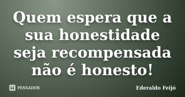 Quem espera que a sua honestidade seja recompensada não é honesto!... Frase de Ederaldo Feijó.