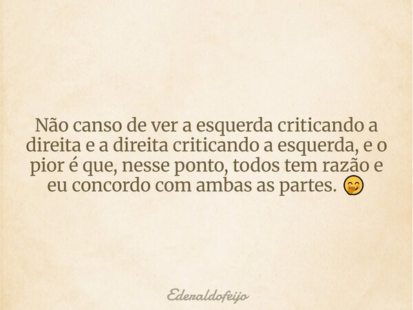 Não canso de ver a esquerda criticando a direita e a direita criticando a esquerda, e o pior é que, nesse ponto, todos tem razão e eu concordo com ambas as part... Frase de ederaldofeijo.