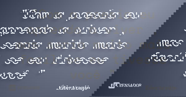 "Com a poesia eu aprendo a viver , mas seria muito mais facíl se eu tivesse você "... Frase de ÉderAraújo.