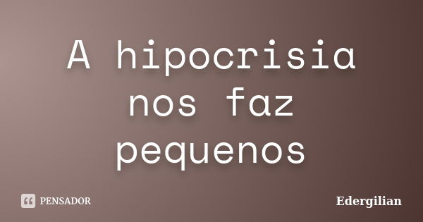 A hipocrisia nos faz pequenos... Frase de Edergilian.