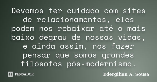 Devamos ter cuidado com sites de relacionamentos, eles podem nos rebaixar até o mais baixo degrau de nossas vidas, e ainda assim, nos fazer pensar que somos gra... Frase de Edergilian A. Sousa.