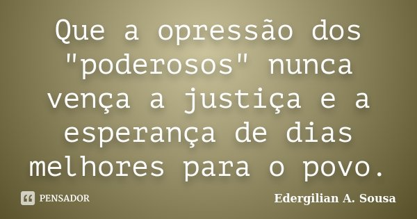 Que a opressão dos "poderosos" nunca vença a justiça e a esperança de dias melhores para o povo.... Frase de Edergilian A. Sousa.