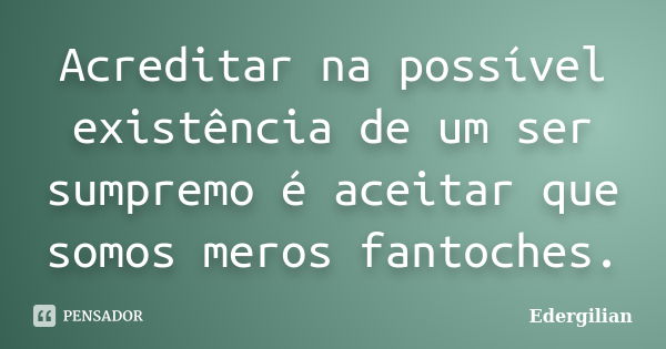 Acreditar na possível existência de um ser sumpremo é aceitar que somos meros fantoches.... Frase de Edergilian.