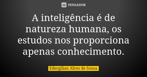 A inteligência é de natureza humana, os estudos nos proporciona apenas conhecimento.... Frase de Edergilian Alves de Sousa.