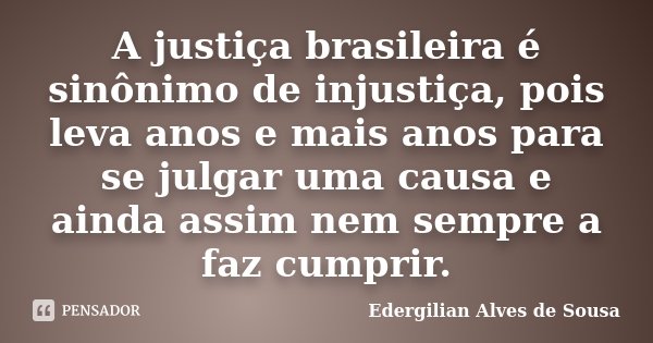 A justiça brasileira é sinônimo de injustiça, pois leva anos e mais anos para se julgar uma causa e ainda assim nem sempre a faz cumprir.... Frase de Edergilian Alves de Sousa.