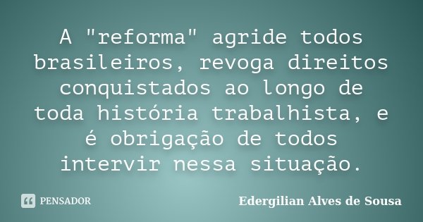 A "reforma" agride todos brasileiros, revoga direitos conquistados ao longo de toda história trabalhista, e é obrigação de todos intervir nessa situaç... Frase de Edergilian Alves de Sousa.