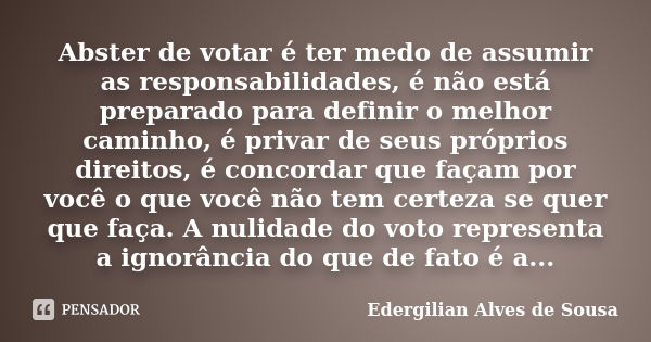 Abster de votar é ter medo de assumir as responsabilidades, é não está preparado para definir o melhor caminho, é privar de seus próprios direitos, é concordar ... Frase de Edergilian Alves de Sousa.