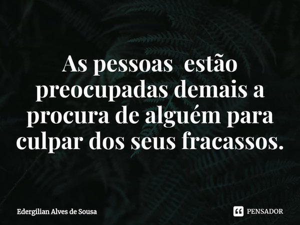 As pessoas estão preocupadas demais a procura de alguém para culpar dos seus fracassos.... Frase de Edergilian Alves de Sousa.
