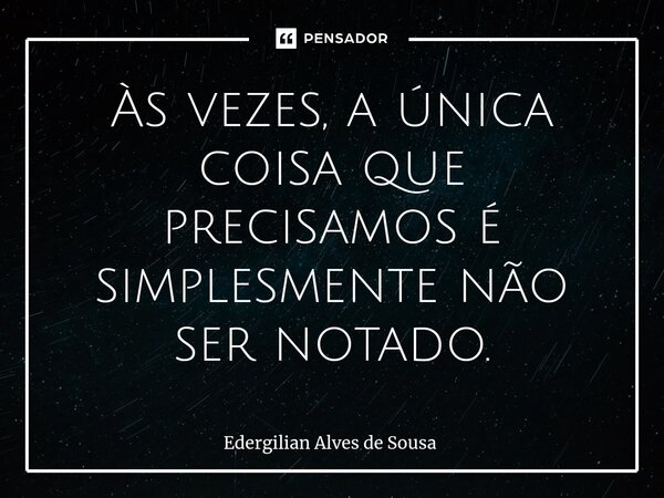 Às vezes, a única coisa que precisamos é simplesmente não ser notado.... Frase de Edergilian Alves de Sousa.