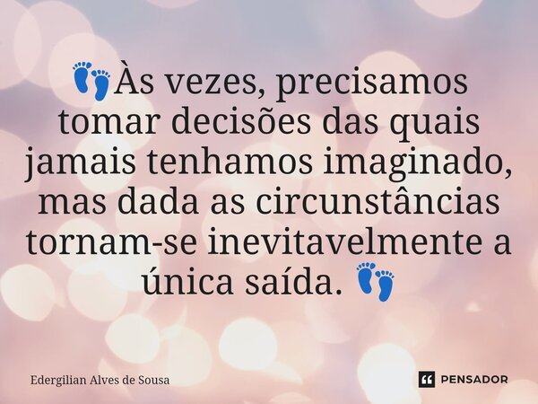 👣⁠Às vezes, precisamos tomar decisões das quais jamais tenhamos imaginado, mas dada as circunstâncias tornam-se inevitavelmente a única saída. 👣... Frase de Edergilian Alves de Sousa.