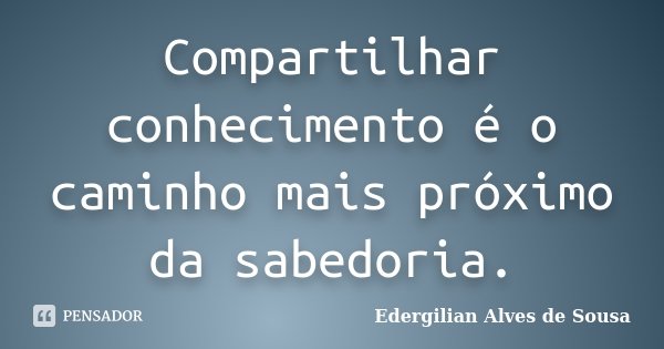 Compartilhar conhecimento é o caminho mais próximo da sabedoria.... Frase de Edergilian Alves de Sousa.