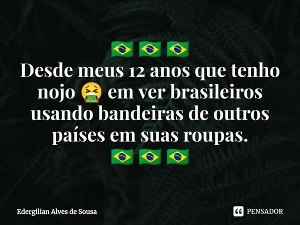 ⁠🇧🇷 🇧🇷 🇧🇷
Desde meus 12 anos que tenho nojo 🤮 em ver brasileiros usando bandeiras de outros países em suas roupas.
🇧🇷 🇧🇷 🇧🇷... Frase de Edergilian Alves de Sousa.