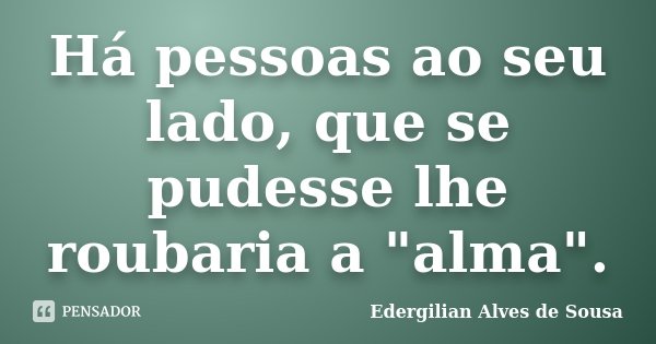 Há pessoas ao seu lado, que se pudesse lhe roubaria a "alma".... Frase de Edergilian Alves de Sousa.