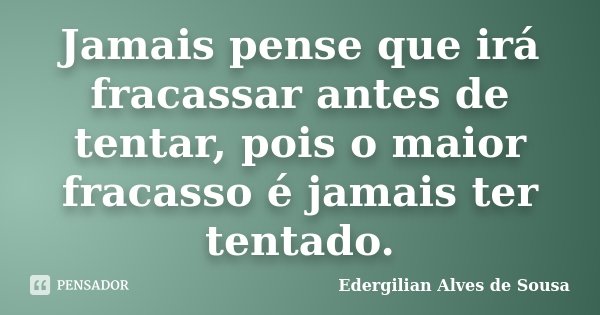 Jamais pense que irá fracassar antes de tentar, pois o maior fracasso é jamais ter tentado.... Frase de Edergilian Alves de Sousa.