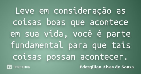 Leve em consideração as coisas boas que acontece em sua vida, você é parte fundamental para que tais coisas possam acontecer.... Frase de Edergilian Alves de Sousa.