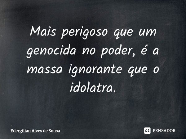 ⁠Mais perigoso que um genocida no poder, é a massa ignorante que o idolatra.... Frase de Edergilian Alves de Sousa.