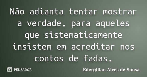 Não adianta tentar mostrar a verdade, para aqueles que sistematicamente insistem em acreditar nos contos de fadas.... Frase de Edergilian Alves de Sousa.