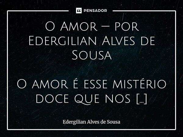 O Amor — por Edergilian Alves de Sousa O amor é esse mistério doce que nos envolve sem pedir licença. É quando a gente se ilude, mas chama essa ilusão de esper... Frase de Edergilian Alves de Sousa.