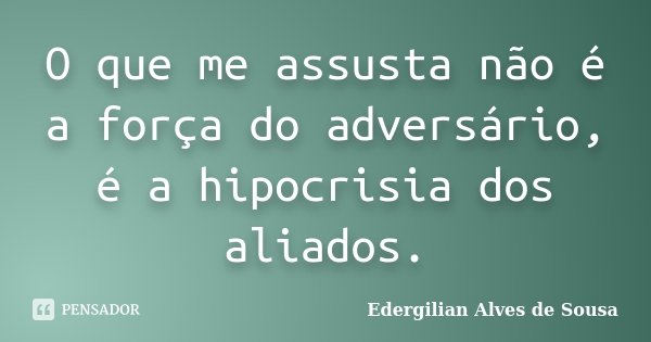 O que me assusta não é a força do adversário, é a hipocrisia dos aliados.... Frase de Edergilian Alves de Sousa.