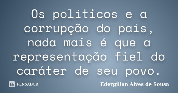 Os políticos e a corrupção do país, nada mais é que a representação fiel do caráter de seu povo.... Frase de Edergilian Alves de Sousa.