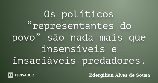 Os políticos “representantes do povo” são nada mais que insensíveis e insaciáveis predadores.... Frase de Edergilian Alves de Sousa.