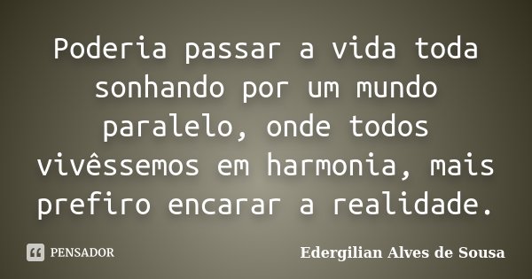 Poderia passar a vida toda sonhando por um mundo paralelo, onde todos vivêssemos em harmonia, mais prefiro encarar a realidade.... Frase de Edergilian Alves de Sousa.