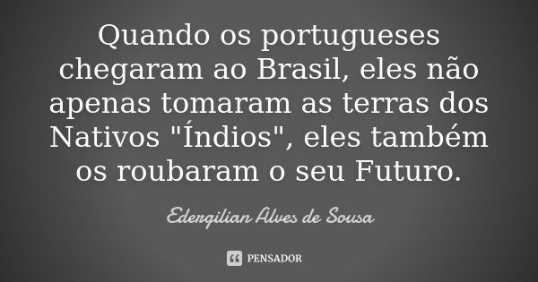 Quando os portugueses chegaram ao Brasil, eles não apenas tomaram as terras dos Nativos "Índios", eles também os roubaram o seu Futuro.... Frase de Edergilian Alves de Sousa.