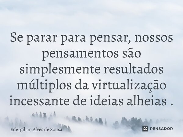 ⁠Se parar para pensar, nossos pensamentos são simplesmente resultados múltiplos da virtualização incessante de ideias alheias .... Frase de Edergilian Alves de Sousa.