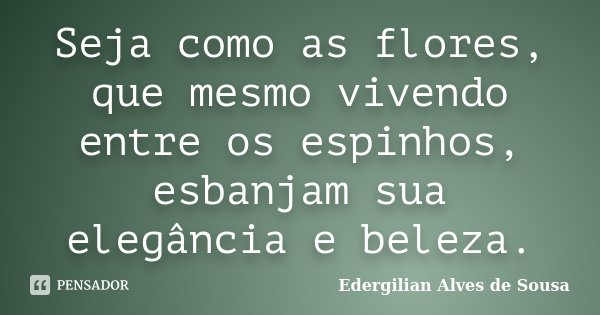 Seja como as flores, que mesmo vivendo entre os espinhos, esbanjam sua elegância e beleza.... Frase de Edergilian Alves de Sousa.