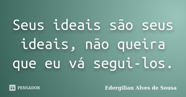 Seus ideais são seus ideais, não queira que eu vá segui-los.... Frase de Edergilian Alves de Sousa.