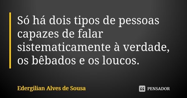 Só há dois tipos de pessoas capazes de falar sistematicamente à verdade, os bêbados e os loucos.... Frase de Edergilian Alves de Sousa.