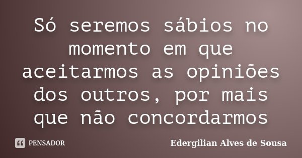 Só seremos sábios no momento em que aceitarmos as opiniões dos outros, por mais que não concordarmos... Frase de Edergilian Alves de Sousa.