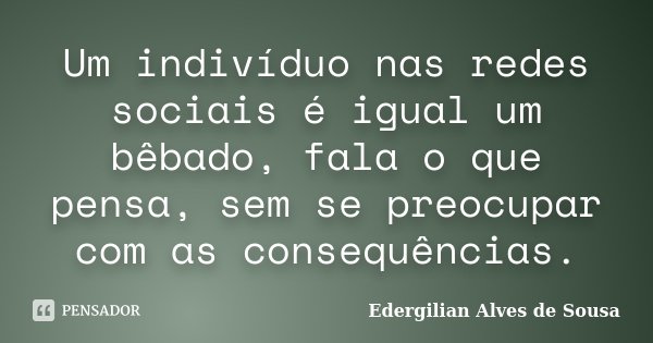 Um indivíduo nas redes sociais é igual um bêbado, fala o que pensa, sem se preocupar com as consequências.... Frase de Edergilian Alves de Sousa.