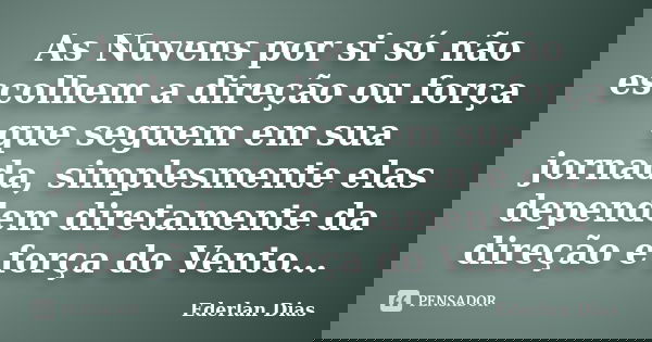 As Nuvens por si só não escolhem a direção ou força que seguem em sua jornada, simplesmente elas dependem diretamente da direção e força do Vento...... Frase de Ederlan Dias.