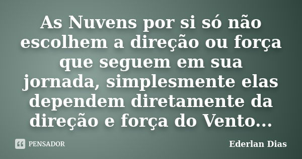 As Nuvens por si só não escolhem a direção ou força que seguem em sua jornada, simplesmente elas dependem diretamente da direção e força do Vento...... Frase de Ederlan Dias.