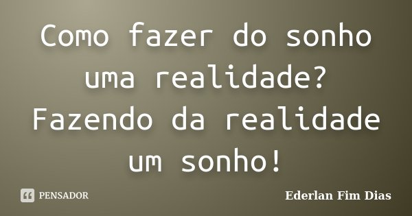 Como fazer do sonho uma realidade? Fazendo da realidade um sonho!... Frase de Ederlan Fim Dias.