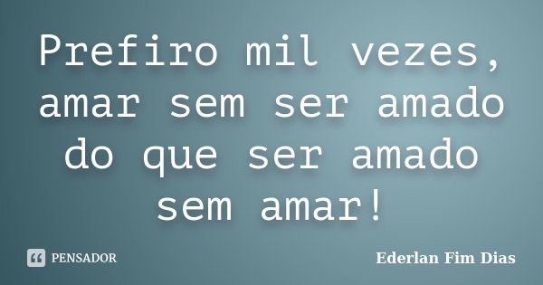 Prefiro mil vezes, amar sem ser amado do que ser amado sem amar!... Frase de Ederlan Fim Dias.