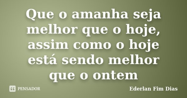 Que o amanha seja melhor que o hoje, assim como o hoje está sendo melhor que o ontem... Frase de Ederlan Fim Dias.