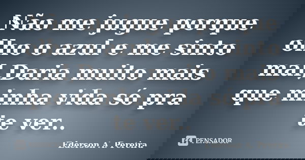 Não me jugue porque olho o azul e me sinto mal,Daria muito mais que minha vida só pra te ver..... Frase de Ederson A. Pereira.