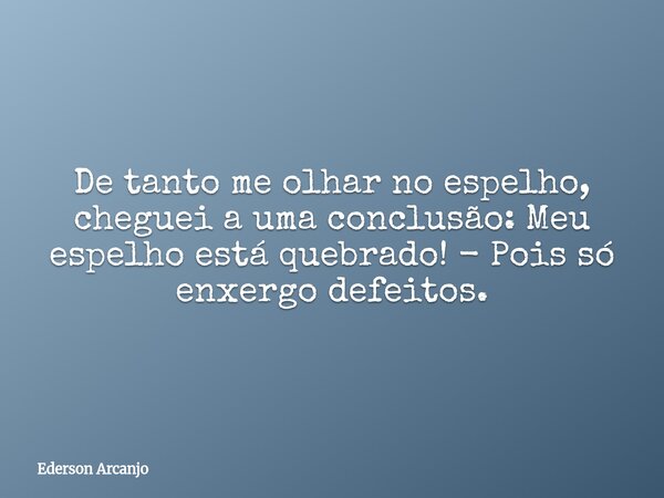 De tanto me olhar no espelho, cheguei a uma conclusão: Meu espelho está quebrado! - Pois só enxergo defeitos.... Frase de Ederson Arcanjo Barbosa.